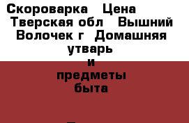 Скороварка › Цена ­ 500 - Тверская обл., Вышний Волочек г. Домашняя утварь и предметы быта » Посуда и кухонные принадлежности   . Тверская обл.,Вышний Волочек г.